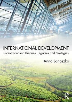 International Development : Socio-Economic Theories, Legacies, and Strategies