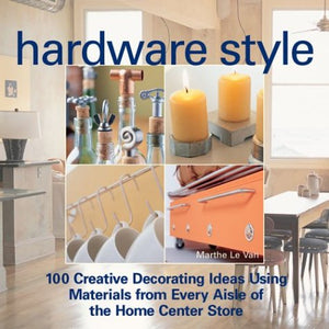 Hardware Style : 100 Creative Decorating Ideas Using Materials from Every Aisle of the Home Center Store